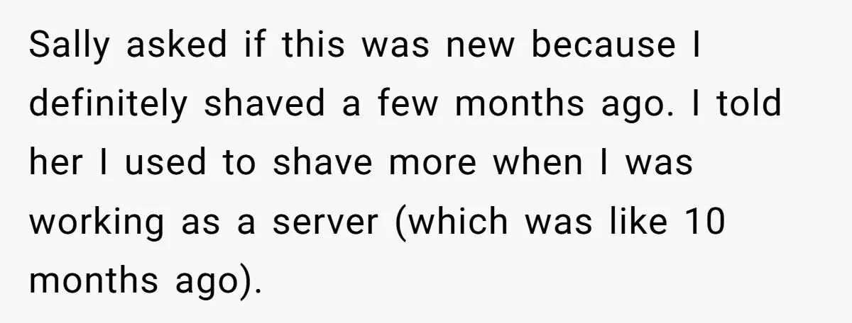 Sally asked if this was new because I definitely shaved a few months ago. I told her I used to shave more when I was working as a server (which...