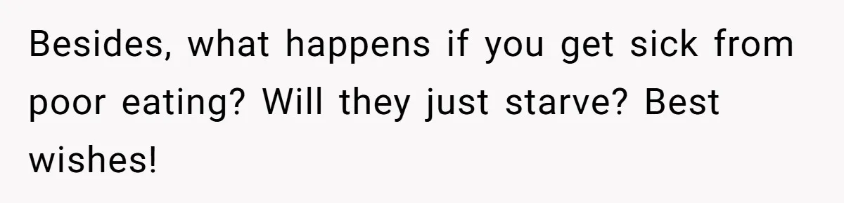 Besides, what happens if you get sick from poor eating? Will they just starve? Best wishes!
