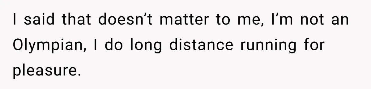 I said that doesn’t matter to me, I’m not an Olympian, I do long distance running for pleasure.