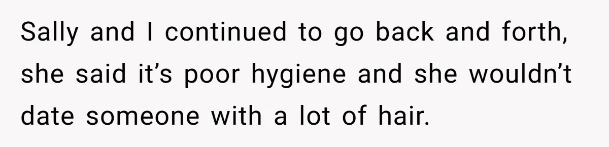 Sally and I continued to go back and forth, she said it’s poor hygiene and she wouldn’t date someone with a lot of hair.