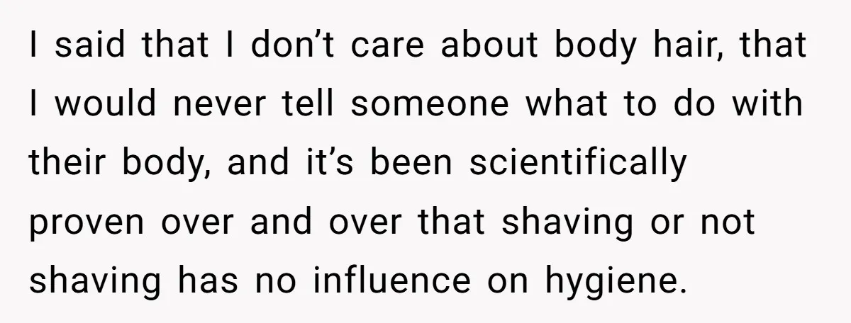 I said that I don’t care about body hair, that I would never tell someone what to do with their body, and it’s been scientifically proven over and over that...