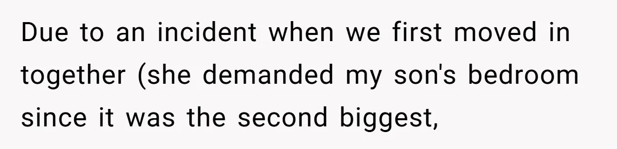 Due to an incident when we first moved in together (she demanded my son's bedroom since it was the second biggest,