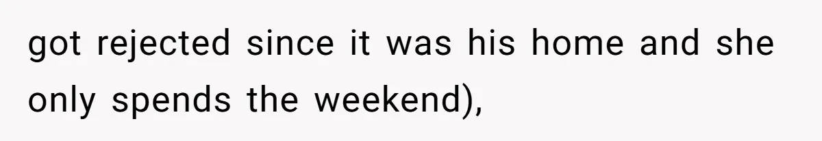 got rejected since it was his home and she only spends the weekend),
