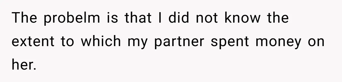 The probelm is that I did not know the extent to which my partner spent money on her.