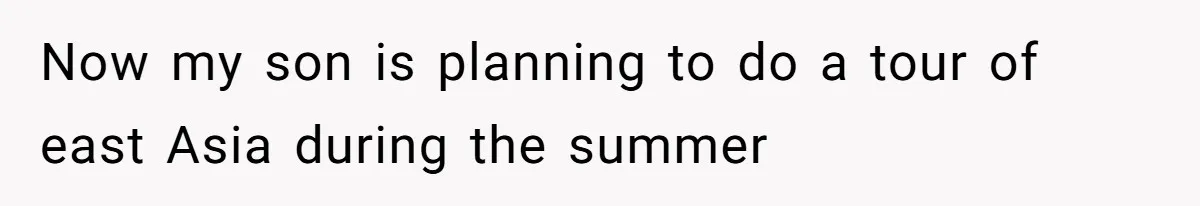 Now my son is planning to do a tour of east Asia during the summer