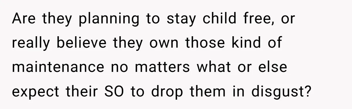 Are they planning to stay child free, or really believe they own those kind of maintenance no matters what or else expect their SO to drop them in disgust?