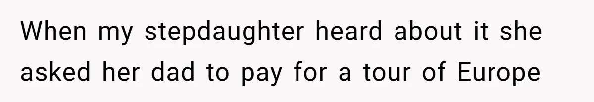 When my stepdaughter heard about it she asked her dad to pay for a tour of Europe