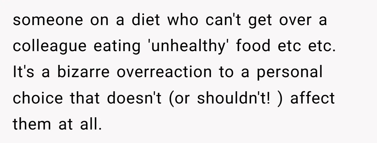 someone on a diet who can't get over a colleague eating 'unhealthy' food etc etc. It's a bizarre overreaction to a personal choice that doesn't (or shouldn't! ) affect them...