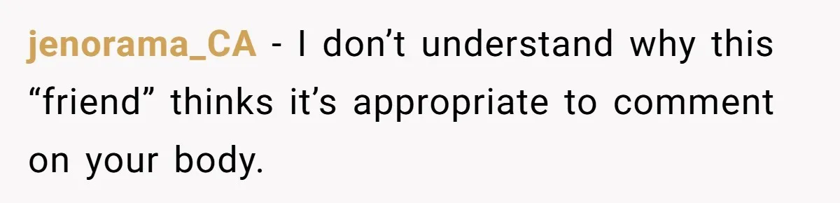 jenorama_CA − I don’t understand why this “friend” thinks it’s appropriate to comment on your body.