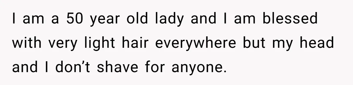 I am a 50 year old lady and I am blessed with very light hair everywhere but my head and I don’t shave for anyone.
