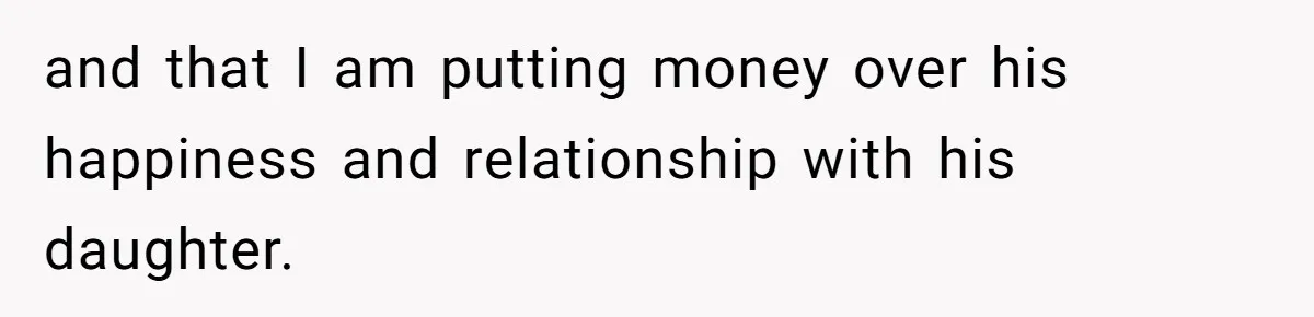 and that I am putting money over his happiness and relationship with his daughter.