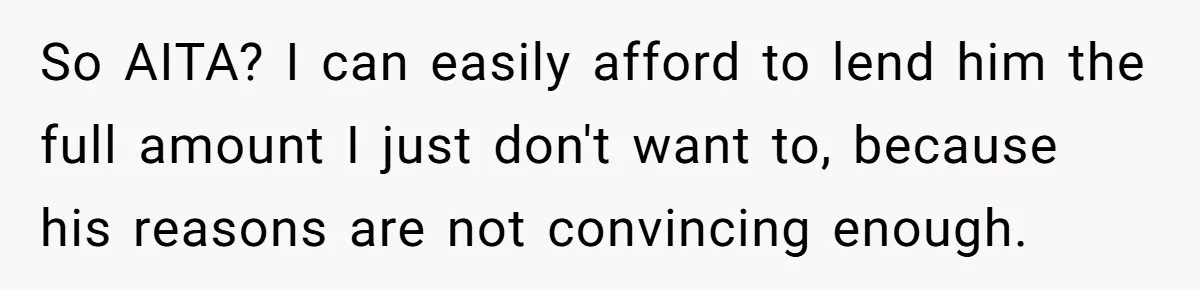 So AITA? I can easily afford to lend him the full amount I just don't want to, because his reasons are not convincing enough.