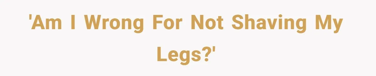 'Am I wrong for not shaving my legs?'