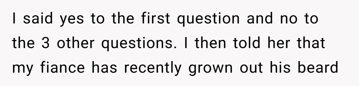 I said yes to the first question and no to the 3 other questions. I then told her that my fiance has recently grown out his beard