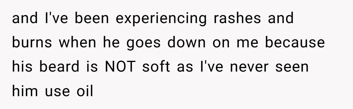 and I've been experiencing rashes and burns when he goes down on me because his beard is NOT soft as I've never seen him use oil