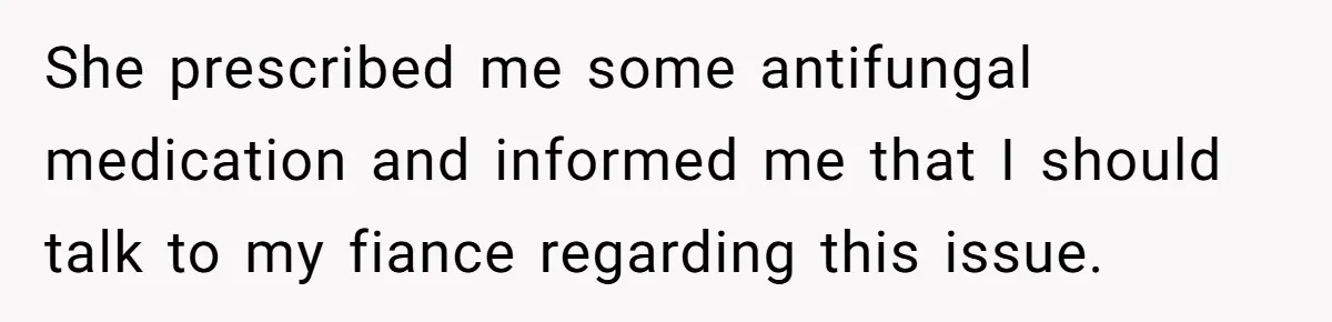 She prescribed me some antifungal medication and informed me that I should talk to my fiance regarding this issue.