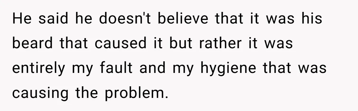 He said he doesn't believe that it was his beard that caused it but rather it was entirely my fault and my hygiene that was causing the problem.