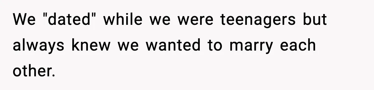 We "dated" while we were teenagers but always knew we wanted to marry each other.