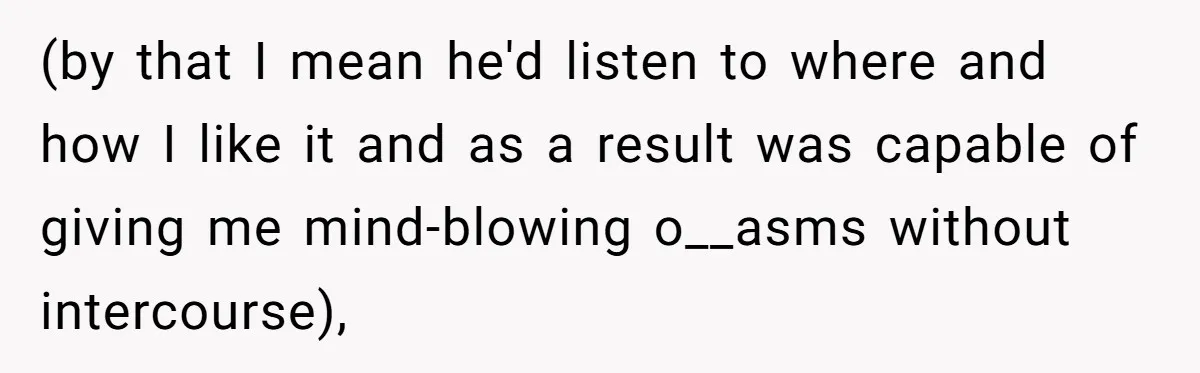 (by that I mean he'd listen to where and how I like it and as a result was capable of giving me mind-blowing o__asms without intercourse),