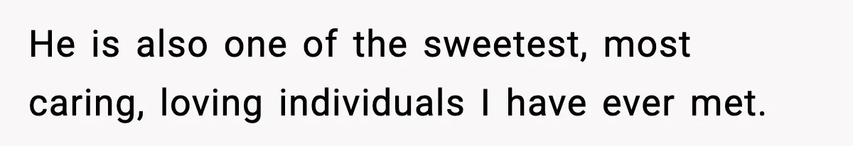 He is also one of the sweetest, most caring, loving individuals I have ever met.