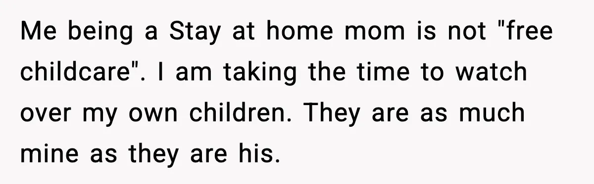 Me being a Stay at home mom is not "free childcare". I am taking the time to watch over my own children. They are as much mine as they are...
