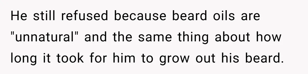 He still refused because beard oils are "unnatural" and the same thing about how long it took for him to grow out his beard.