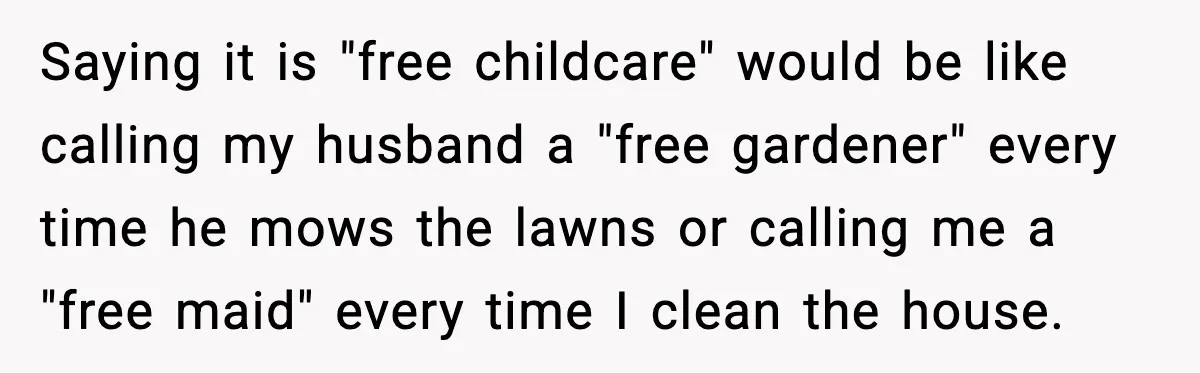 Saying it is "free childcare" would be like calling my husband a "free gardener" every time he mows the lawns or calling me a "free maid" every time I clean...