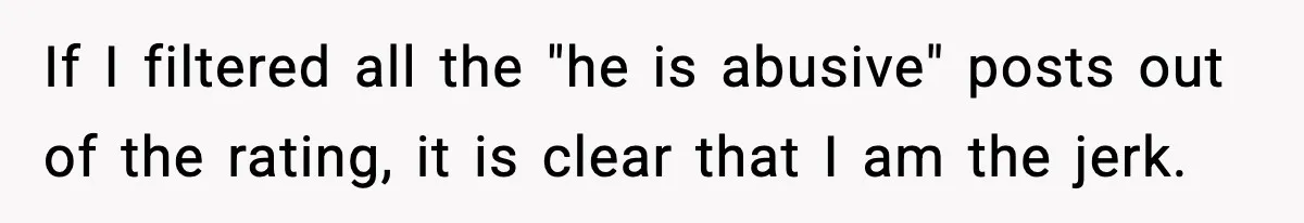 If I filtered all the "he is abusive" posts out of the rating, it is clear that I am the jerk.