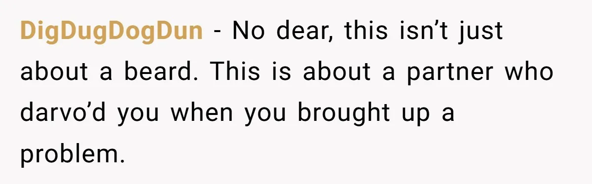 DigDugDogDun − No dear, this isn’t just about a beard. This is about a partner who darvo’d you when you brought up a problem.