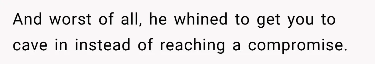 And worst of all, he whined to get you to cave in instead of reaching a compromise.