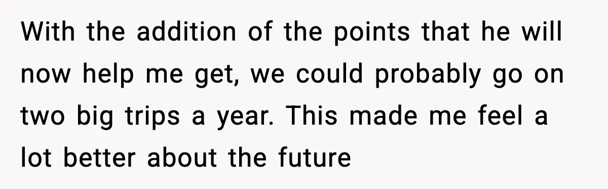 With the addition of the points that he will now help me get, we could probably go on two big trips a year. This made me feel a lot better...
