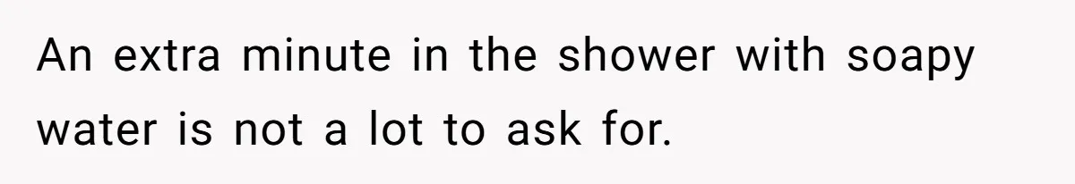 An extra minute in the shower with soapy water is not a lot to ask for.