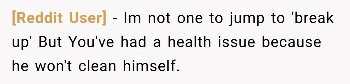 [Reddit User] − Im not one to jump to 'break up' But You've had a health issue because he won't clean himself.