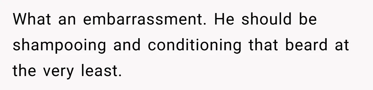 What an embarrassment. He should be shampooing and conditioning that beard at the very least.