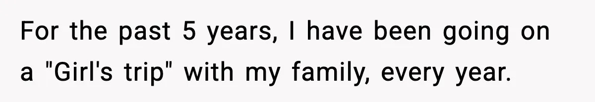 For the past 5 years, I have been going on a "Girl's trip" with my family, every year.