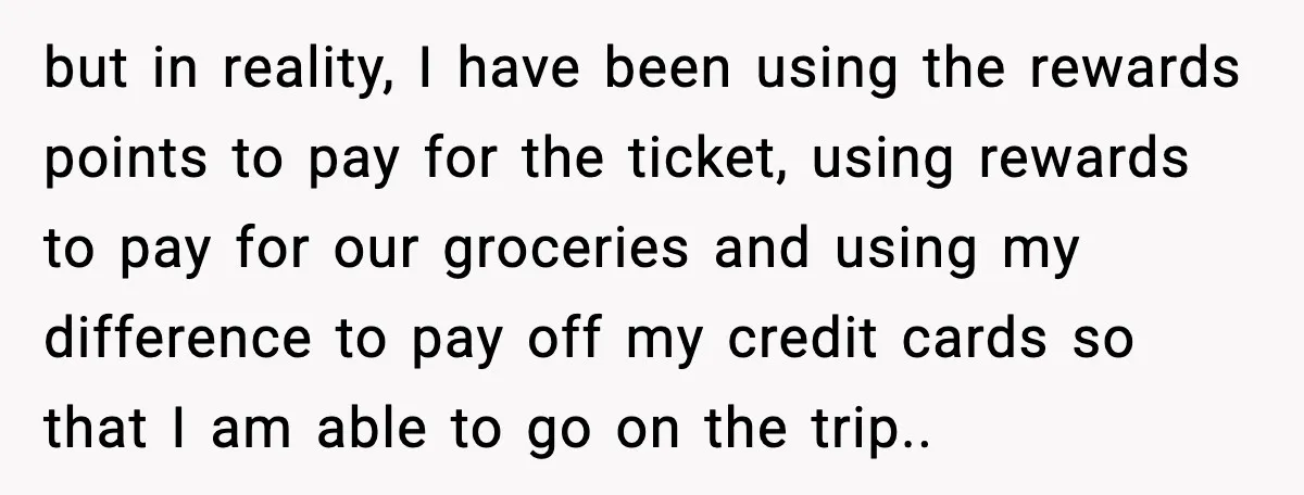 but in reality, I have been using the rewards points to pay for the ticket, using rewards to pay for our groceries and using my difference to pay off my...