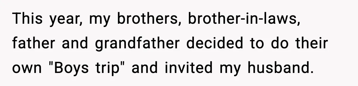 This year, my brothers, brother-in-laws, father and grandfather decided to do their own "Boys trip" and invited my husband.
