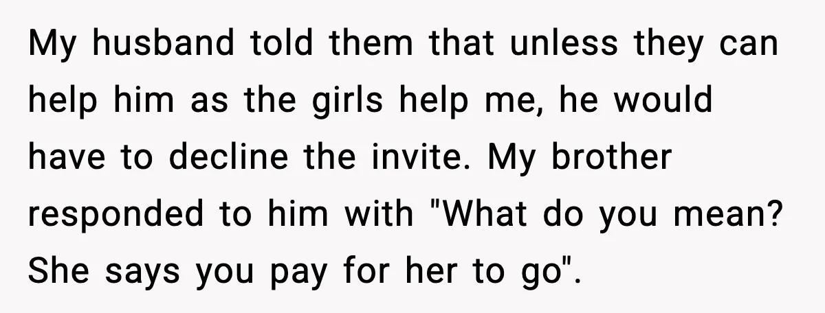 My husband told them that unless they can help him as the girls help me, he would have to decline the invite. My brother responded to him with "What do...