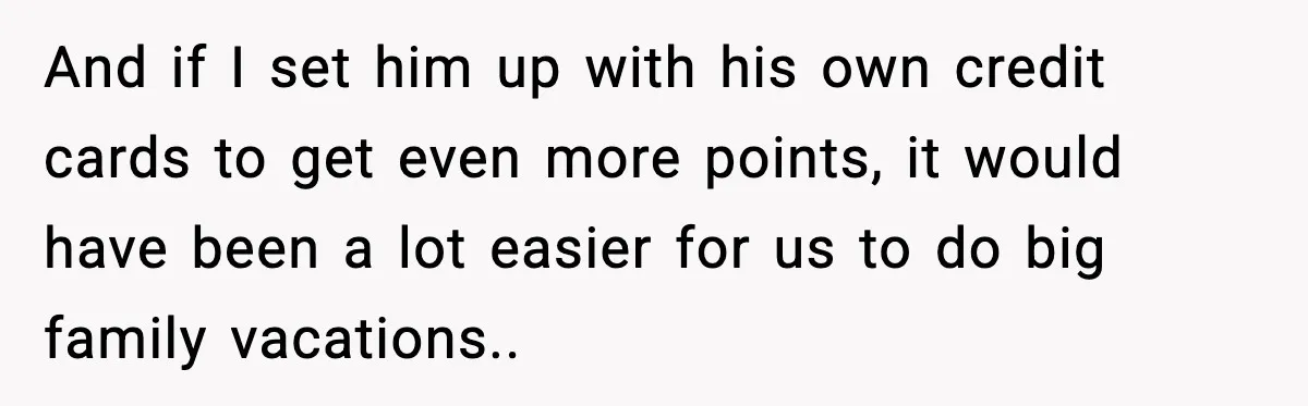 And if I set him up with his own credit cards to get even more points, it would have been a lot easier for us to do big family vacations.....