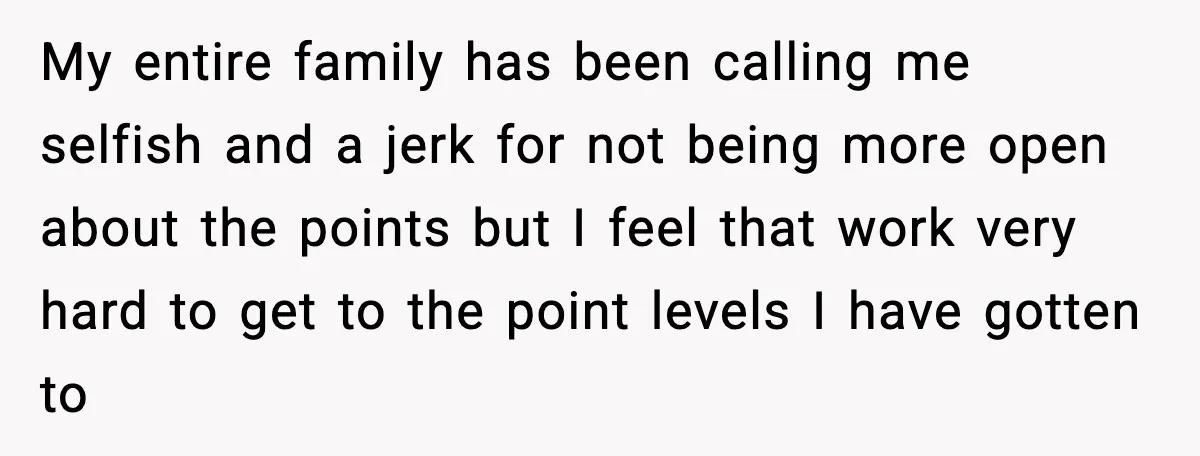 My entire family has been calling me selfish and a jerk for not being more open about the points but I feel that work very hard to get to the...