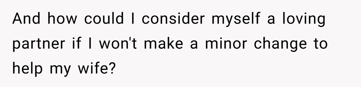 And how could I consider myself a loving partner if I won't make a minor change to help my wife?