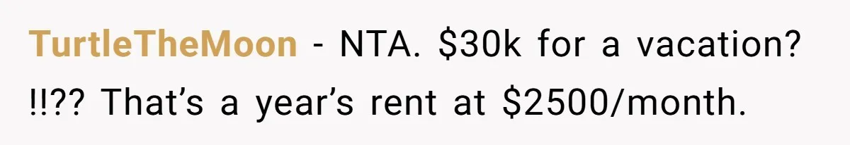 TurtleTheMoon − NTA. $30k for a vacation? !!?? That’s a year’s rent at $2500/month.
