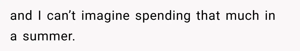 and I can’t imagine spending that much in a summer.