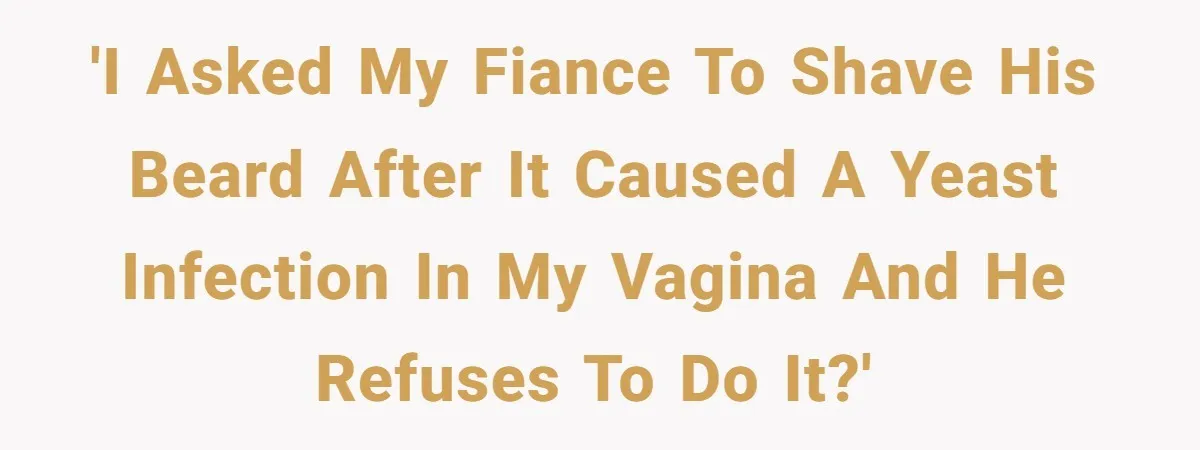 'I asked my fiance to shave his beard after it caused a yeast infection in my vagina and he refuses to do it?'