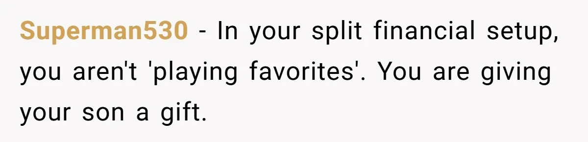 Superman530 − In your split financial setup, you aren't 'playing favorites'. You are giving your son a gift.