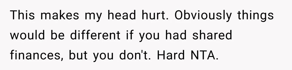 This makes my head hurt. Obviously things would be different if you had shared finances, but you don't. Hard NTA.