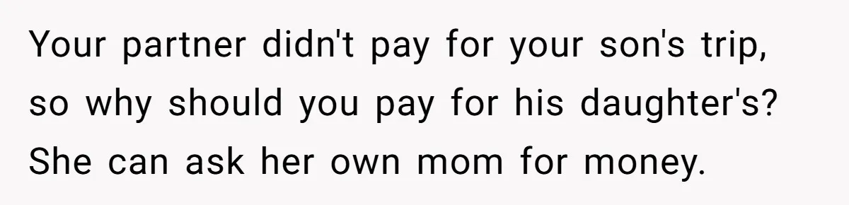 Your partner didn't pay for your son's trip, so why should you pay for his daughter's? She can ask her own mom for money.