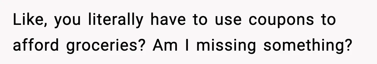 Like, you literally have to use coupons to afford groceries? Am I missing something?