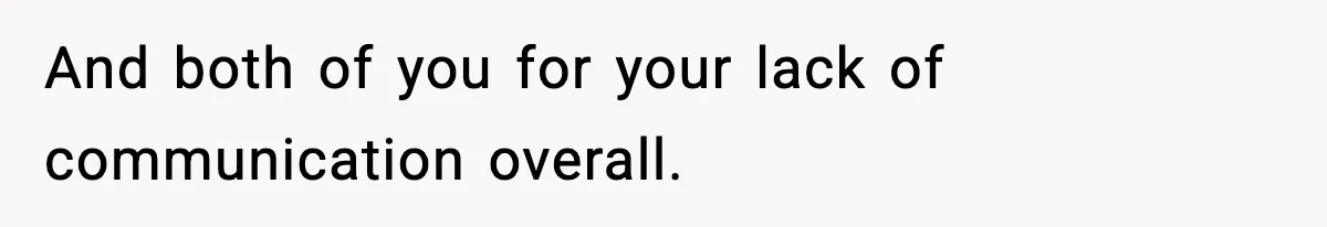 And both of you for your lack of communication overall.