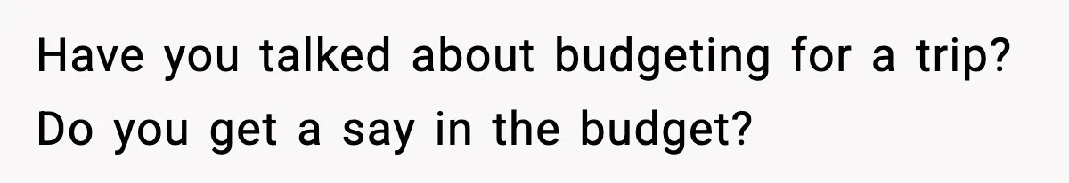 Have you talked about budgeting for a trip? Do you get a say in the budget?